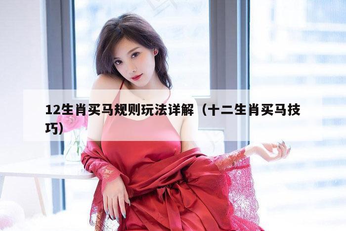 12生肖买马规则玩法详解(十二生肖买马技巧)