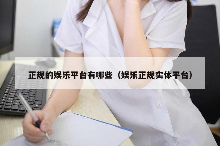正规的娱乐平台有哪些(娱乐正规实体平台)